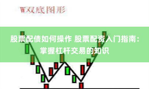 股票配债如何操作 股票配资入门指南：掌握杠杆交易的知识