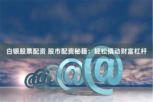白银股票配资 股市配资秘籍：轻松撬动财富杠杆