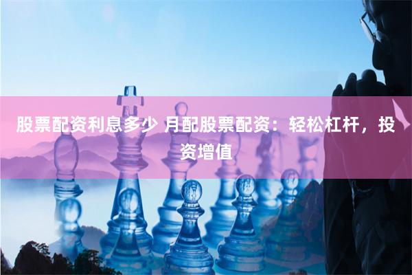 股票配资利息多少 月配股票配资：轻松杠杆，投资增值