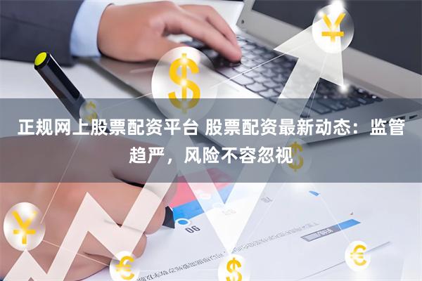 正规网上股票配资平台 股票配资最新动态：监管趋严，风险不容忽视