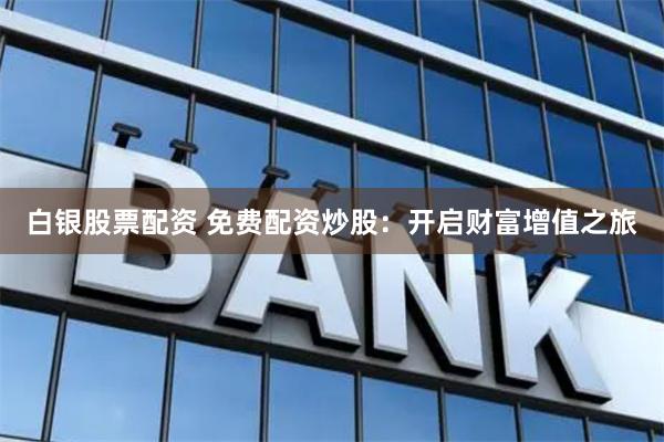 白银股票配资 免费配资炒股：开启财富增值之旅