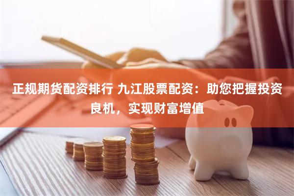 正规期货配资排行 九江股票配资：助您把握投资良机，实现财富增值