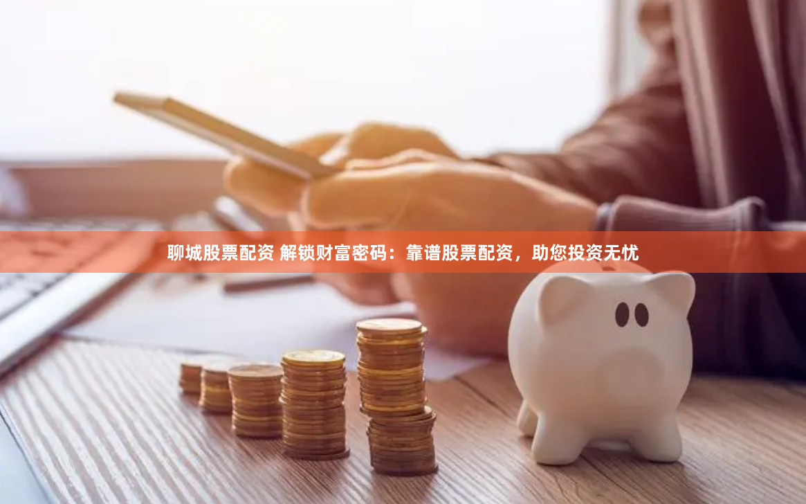 聊城股票配资 解锁财富密码：靠谱股票配资，助您投资无忧