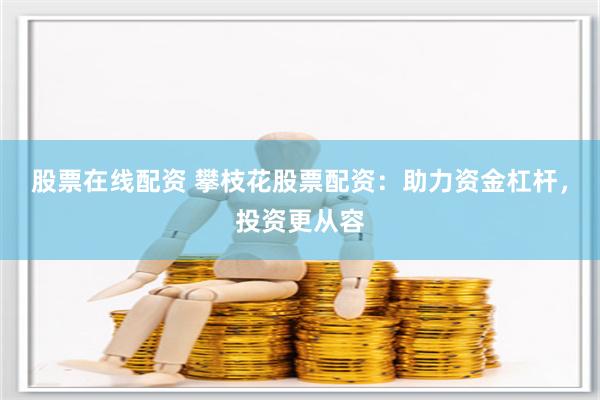 股票在线配资 攀枝花股票配资：助力资金杠杆，投资更从容
