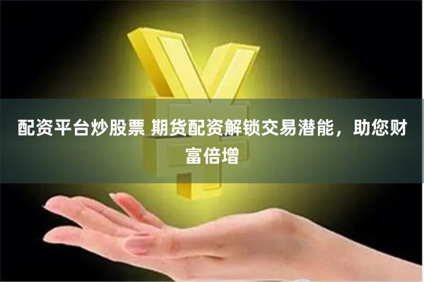 配资平台炒股票 期货配资解锁交易潜能，助您财富倍增
