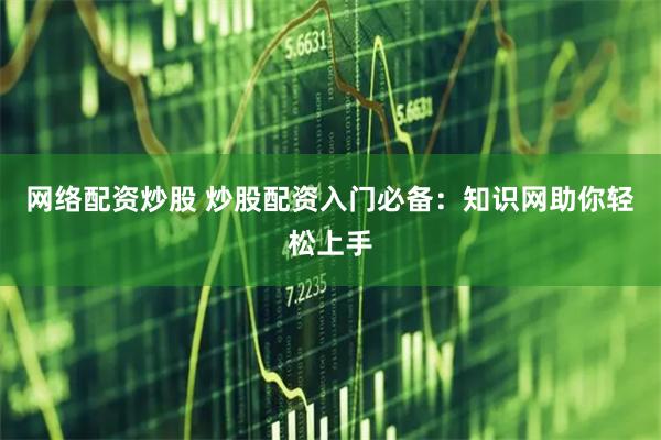 网络配资炒股 炒股配资入门必备：知识网助你轻松上手
