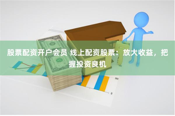 股票配资开户会员 线上配资股票：放大收益，把握投资良机