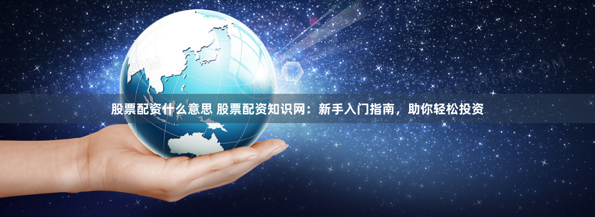股票配资什么意思 股票配资知识网：新手入门指南，助你轻松投资