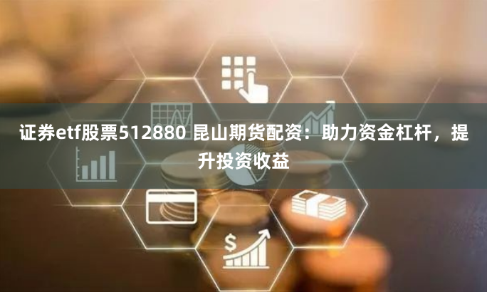 证券etf股票512880 昆山期货配资：助力资金杠杆，提升投资收益