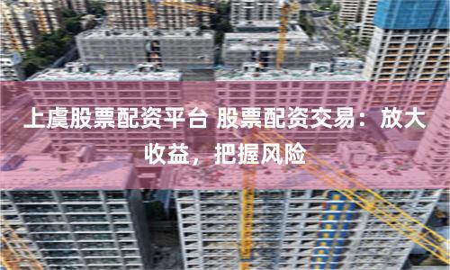 上虞股票配资平台 股票配资交易：放大收益，把握风险