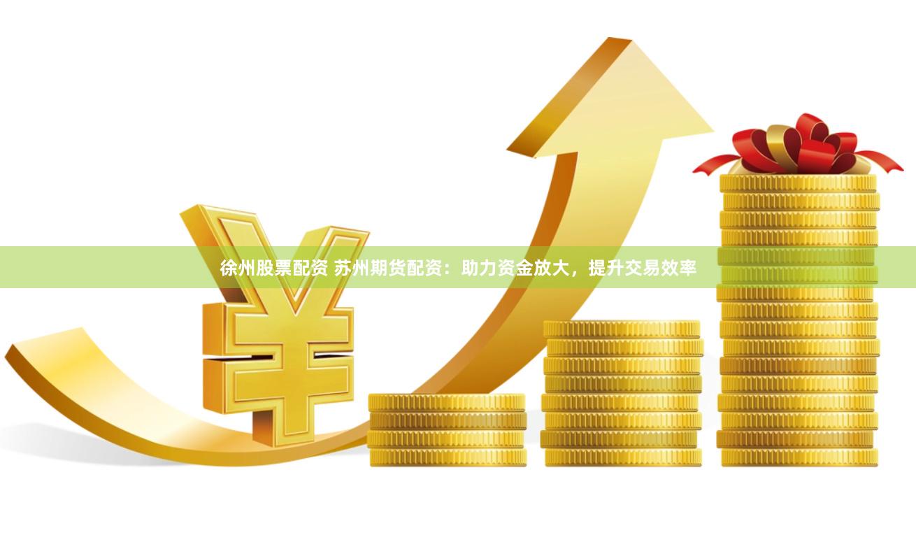 徐州股票配资 苏州期货配资：助力资金放大，提升交易效率