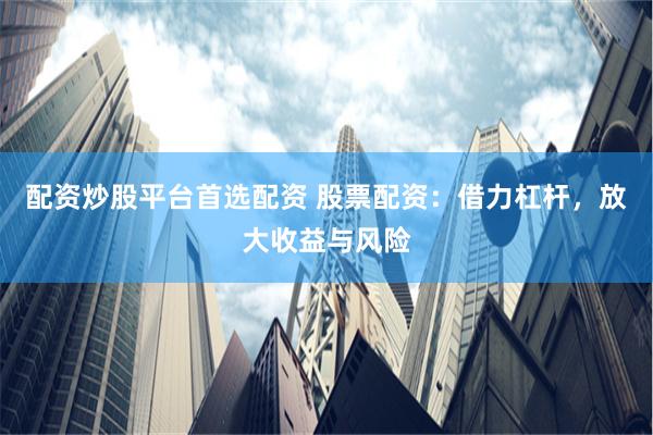 配资炒股平台首选配资 股票配资：借力杠杆，放大收益与风险