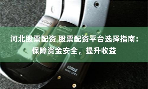 河北股票配资 股票配资平台选择指南：保障资金安全，提升收益