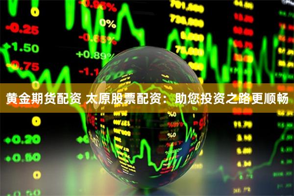 黄金期货配资 太原股票配资：助您投资之路更顺畅