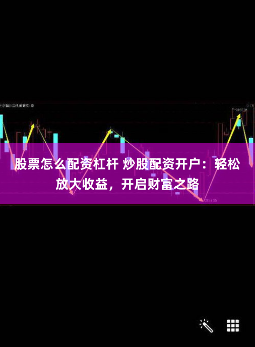 股票怎么配资杠杆 炒股配资开户：轻松放大收益，开启财富之路