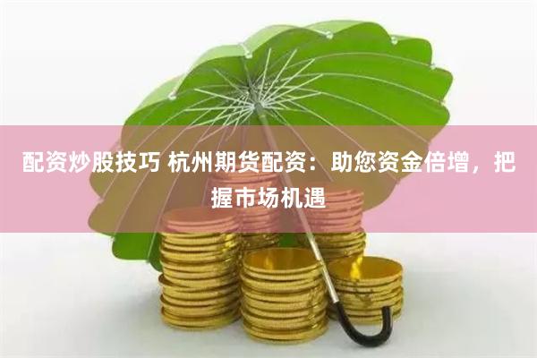 配资炒股技巧 杭州期货配资：助您资金倍增，把握市场机遇