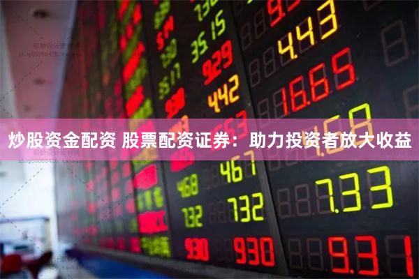 炒股资金配资 股票配资证券：助力投资者放大收益