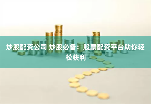 炒股配资公司 炒股必备：股票配资平台助你轻松获利