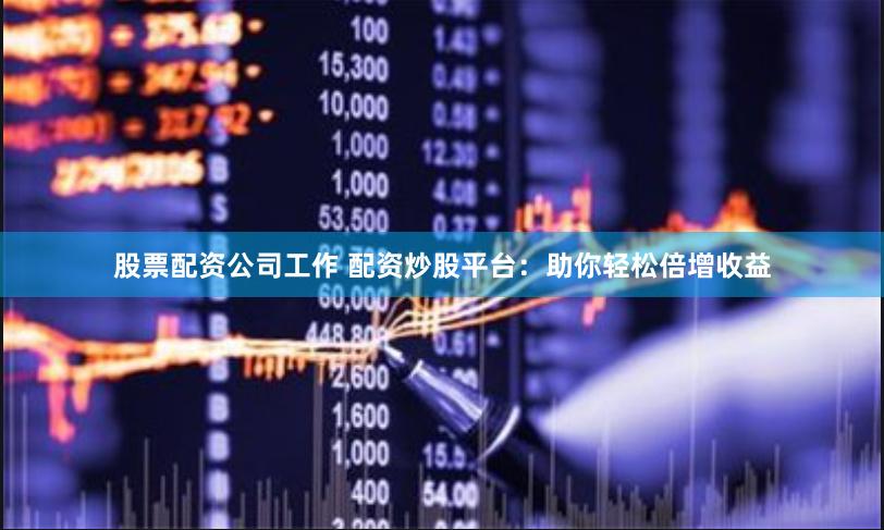 股票配资公司工作 配资炒股平台：助你轻松倍增收益
