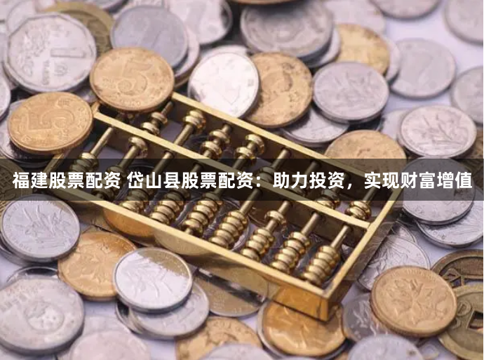 福建股票配资 岱山县股票配资：助力投资，实现财富增值