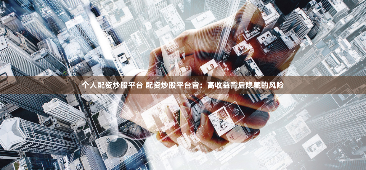 个人配资炒股平台 配资炒股平台皆：高收益背后隐藏的风险