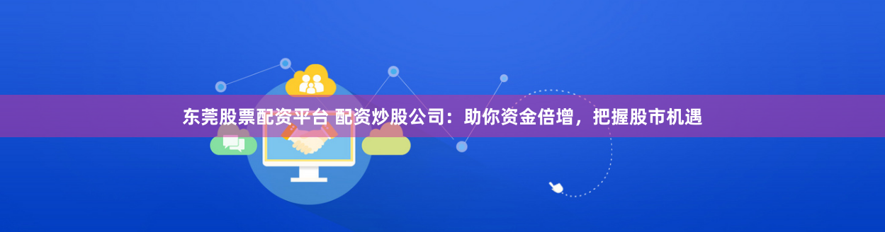 东莞股票配资平台 配资炒股公司：助你资金倍增，把握股市机遇