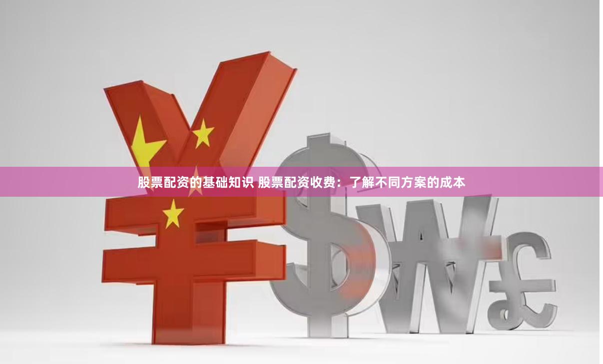 股票配资的基础知识 股票配资收费：了解不同方案的成本