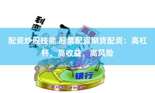 配资炒股技能 股票配资期货配资：高杠杆，高收益，高风险