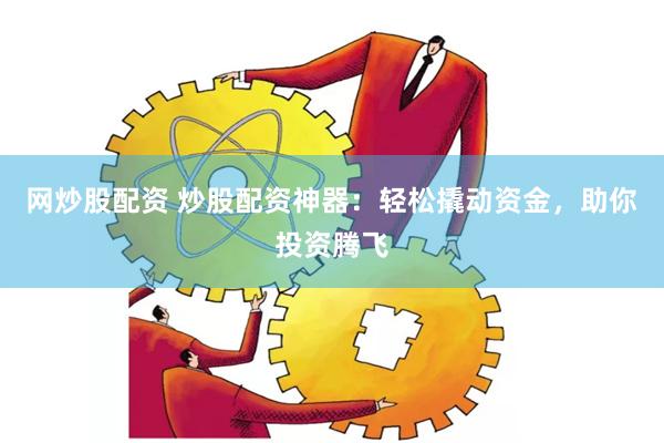 网炒股配资 炒股配资神器：轻松撬动资金，助你投资腾飞