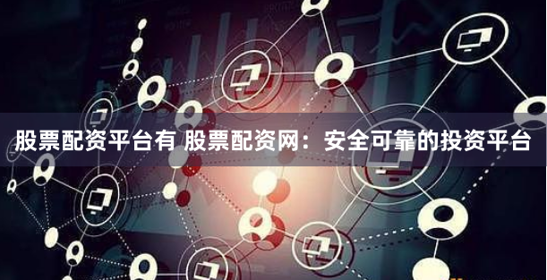 股票配资平台有 股票配资网：安全可靠的投资平台