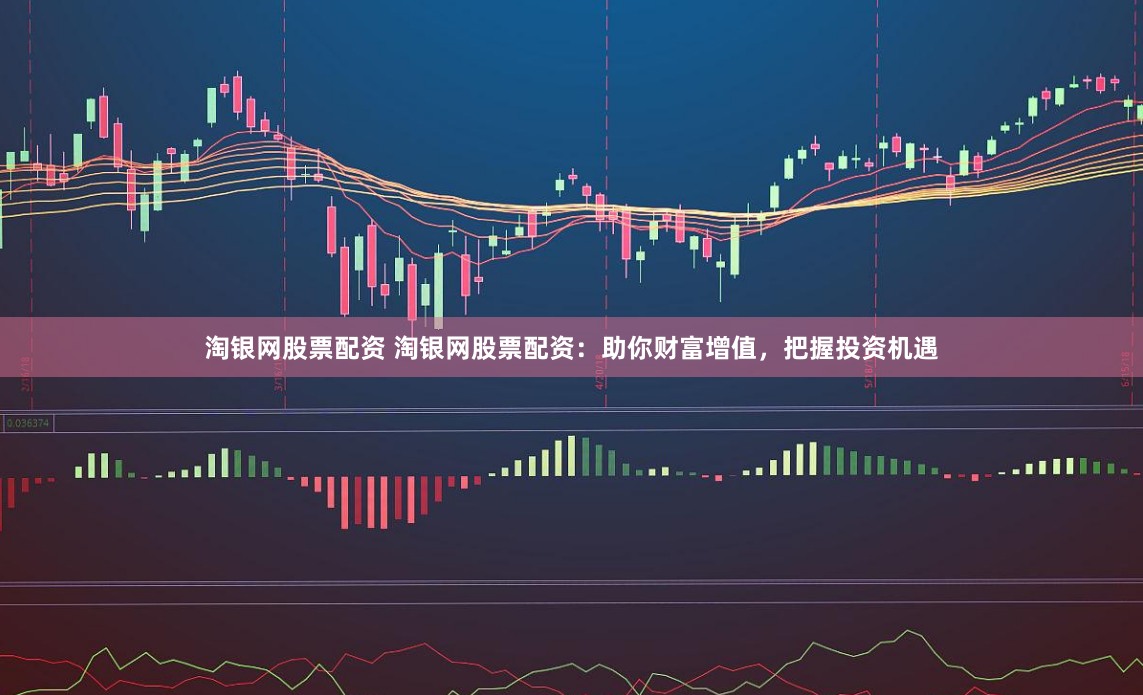 淘银网股票配资 淘银网股票配资：助你财富增值，把握投资机遇