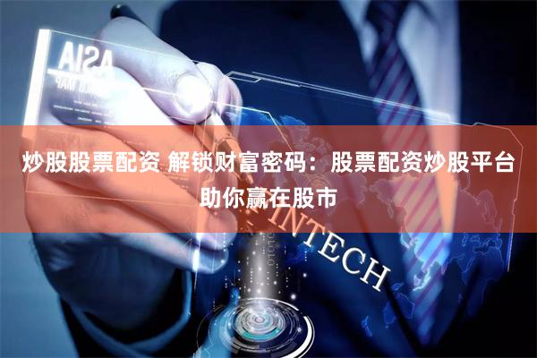 炒股股票配资 解锁财富密码：股票配资炒股平台助你赢在股市
