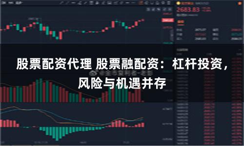股票配资代理 股票融配资：杠杆投资，风险与机遇并存