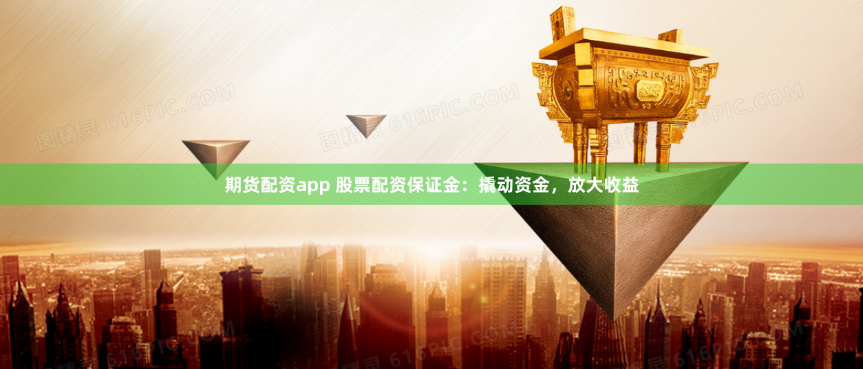 期货配资app 股票配资保证金：撬动资金，放大收益