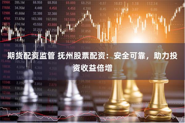 期货配资监管 抚州股票配资：安全可靠，助力投资收益倍增