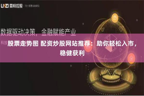 股票走势图 配资炒股网站推荐：助你轻松入市，稳健获利