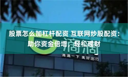 股票怎么加杠杆配资 互联网炒股配资：助你资金倍增，轻松理财