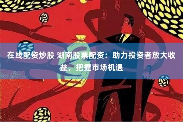 在线配资炒股 湖南股票配资：助力投资者放大收益，把握市场机遇