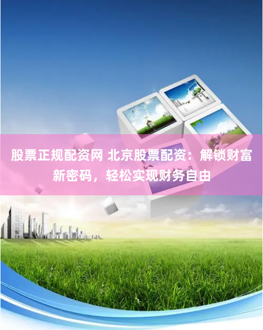 股票正规配资网 北京股票配资：解锁财富新密码，轻松实现财务自由