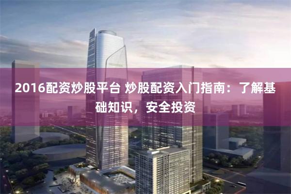 2016配资炒股平台 炒股配资入门指南：了解基础知识，安全投资