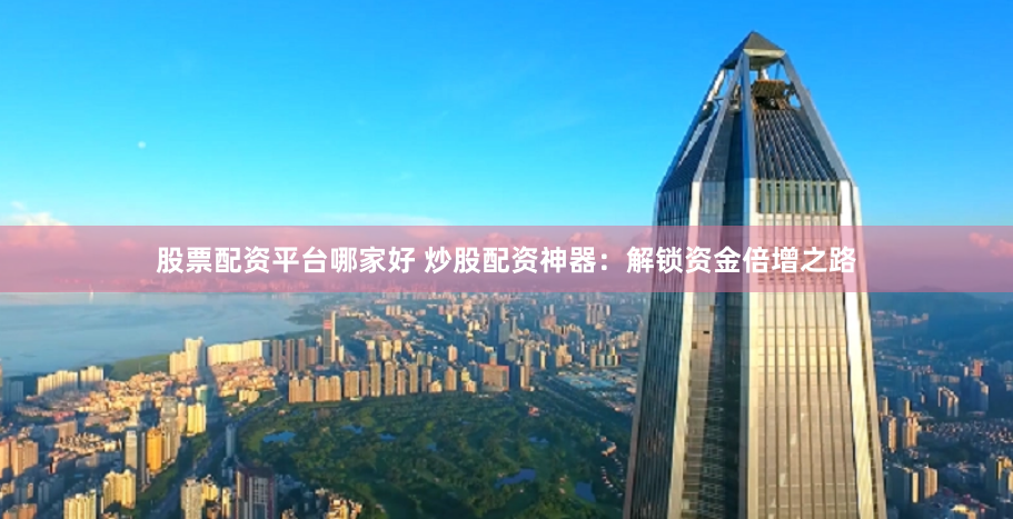 股票配资平台哪家好 炒股配资神器：解锁资金倍增之路