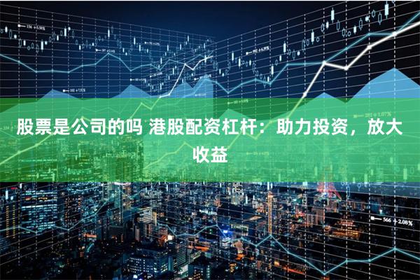 股票是公司的吗 港股配资杠杆：助力投资，放大收益