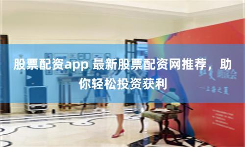 股票配资app 最新股票配资网推荐，助你轻松投资获利