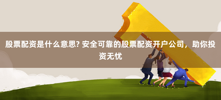 股票配资是什么意思? 安全可靠的股票配资开户公司，助你投资无忧