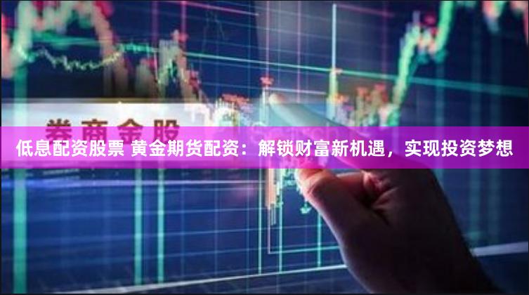 低息配资股票 黄金期货配资：解锁财富新机遇，实现投资梦想