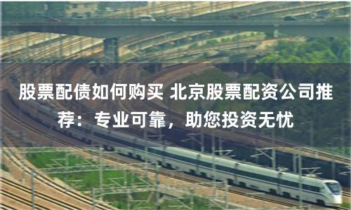 股票配债如何购买 北京股票配资公司推荐：专业可靠，助您投资无忧