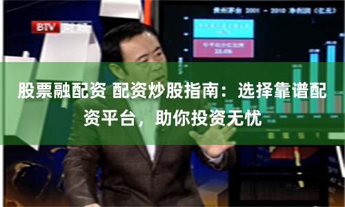 股票融配资 配资炒股指南：选择靠谱配资平台，助你投资无忧