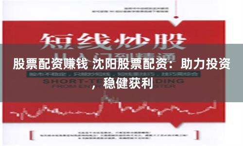 股票配资赚钱 沈阳股票配资：助力投资，稳健获利