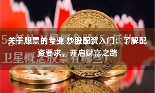 关于股票的专业 炒股配资入门：了解配资要求，开启财富之路
