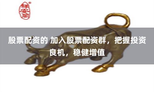 股票配资的 加入股票配资群，把握投资良机，稳健增值